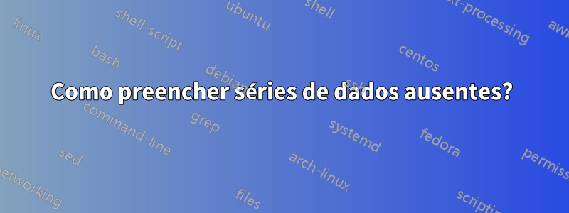 Como preencher séries de dados ausentes?