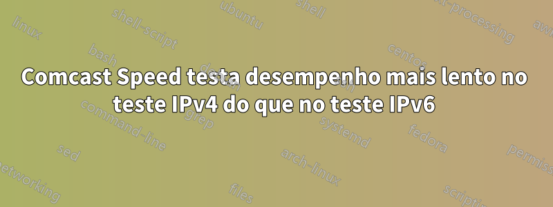 Comcast Speed ​​testa desempenho mais lento no teste IPv4 do que no teste IPv6