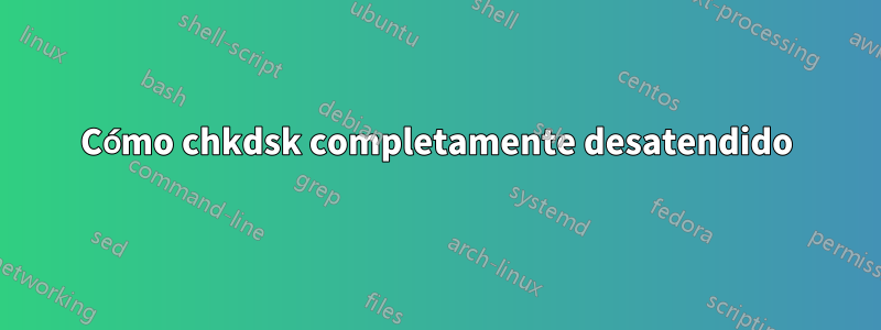Cómo chkdsk completamente desatendido