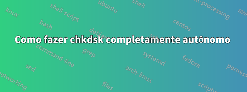 Como fazer chkdsk completamente autônomo