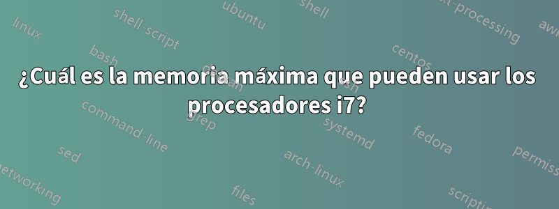 ¿Cuál es la memoria máxima que pueden usar los procesadores i7?