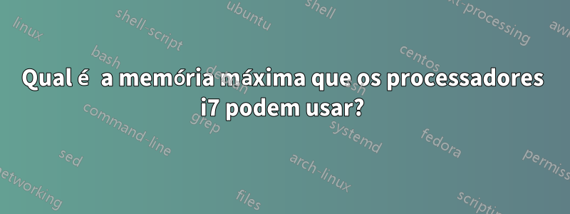 Qual é a memória máxima que os processadores i7 podem usar?