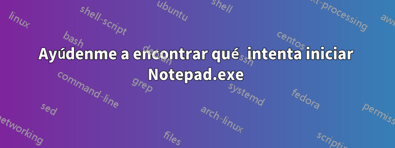 Ayúdenme a encontrar qué intenta iniciar Notepad.exe
