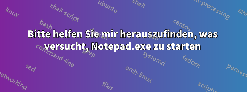 Bitte helfen Sie mir herauszufinden, was versucht, Notepad.exe zu starten