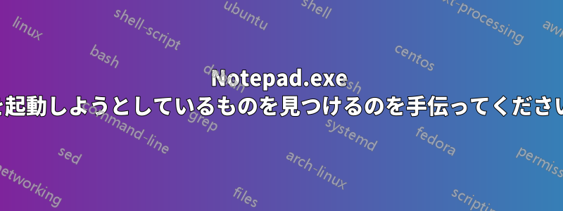 Notepad.exe を起動しようとしているものを見つけるのを手伝ってください