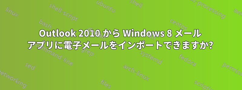 Outlook 2010 から Windows 8 メール アプリに電子メールをインポートできますか?