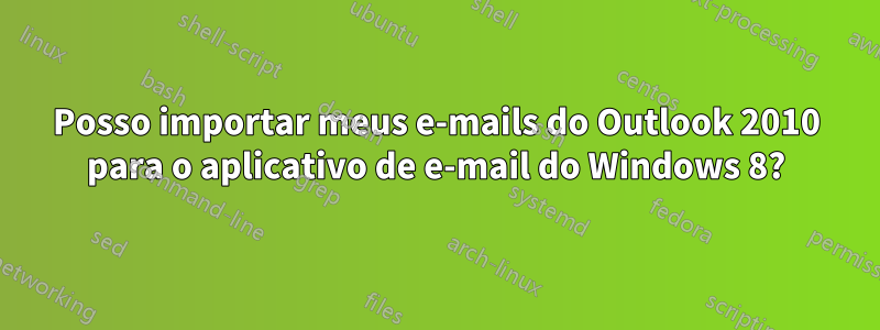Posso importar meus e-mails do Outlook 2010 para o aplicativo de e-mail do Windows 8?