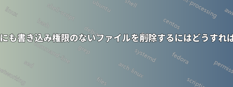 どのユーザーにも書き込み権限のないファイルを削除するにはどうすればよいですか?