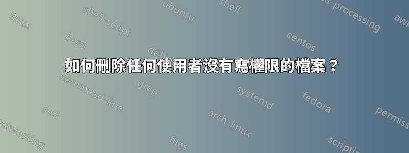 如何刪除任何使用者沒有寫權限的檔案？