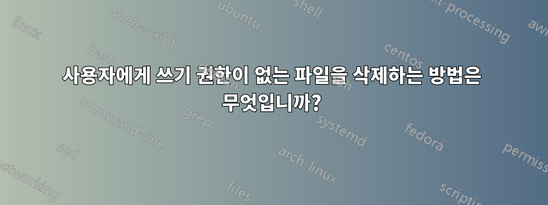 사용자에게 쓰기 권한이 없는 파일을 삭제하는 방법은 무엇입니까?