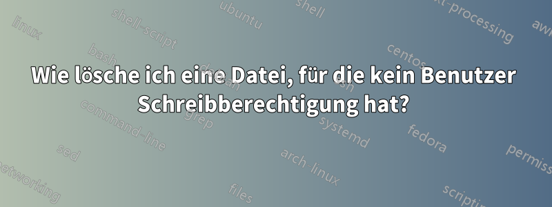 Wie lösche ich eine Datei, für die kein Benutzer Schreibberechtigung hat?