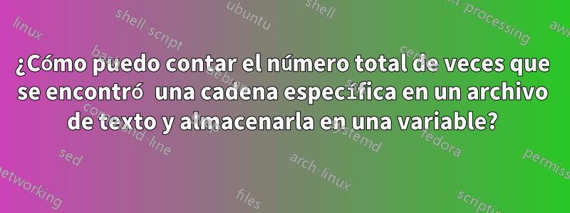 ¿Cómo puedo contar el número total de veces que se encontró una cadena específica en un archivo de texto y almacenarla en una variable?