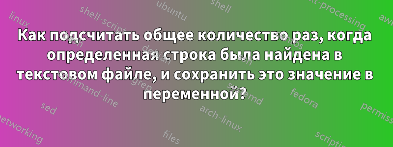 Как подсчитать общее количество раз, когда определенная строка была найдена в текстовом файле, и сохранить это значение в переменной?