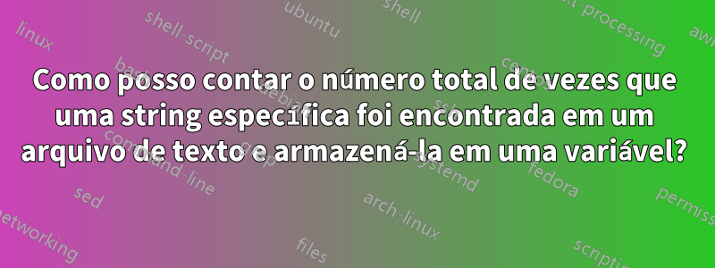 Como posso contar o número total de vezes que uma string específica foi encontrada em um arquivo de texto e armazená-la em uma variável?