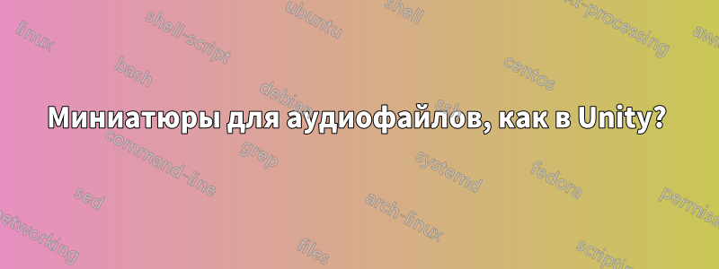 Миниатюры для аудиофайлов, как в Unity?