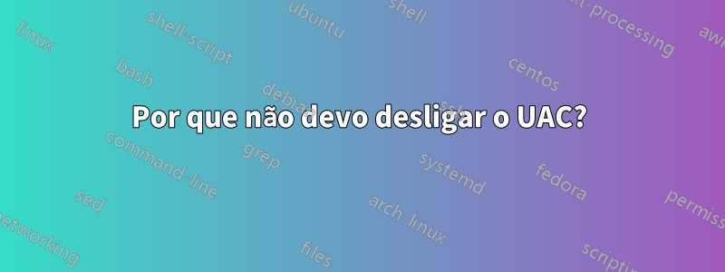Por que não devo desligar o UAC?