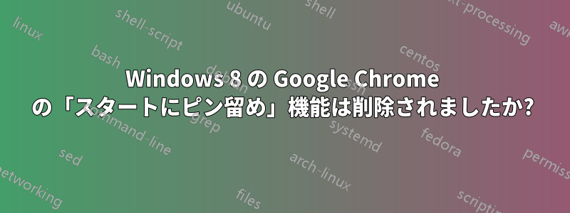 Windows 8 の Google Chrome の「スタートにピン留め」機能は削除されましたか?