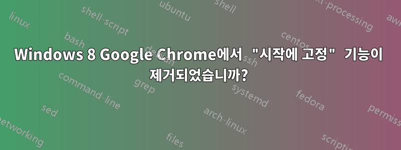 Windows 8 Google Chrome에서 "시작에 고정" 기능이 제거되었습니까?