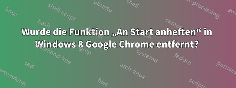 Wurde die Funktion „An Start anheften“ in Windows 8 Google Chrome entfernt?