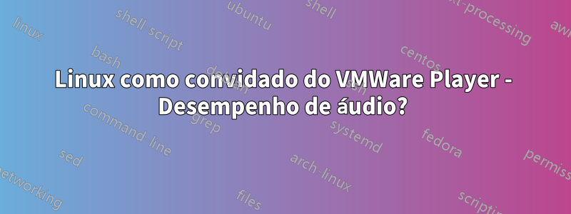 Linux como convidado do VMWare Player - Desempenho de áudio?