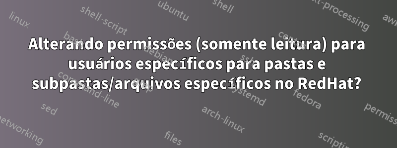 Alterando permissões (somente leitura) para usuários específicos para pastas e subpastas/arquivos específicos no RedHat?