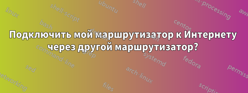 Подключить мой маршрутизатор к Интернету через другой маршрутизатор?