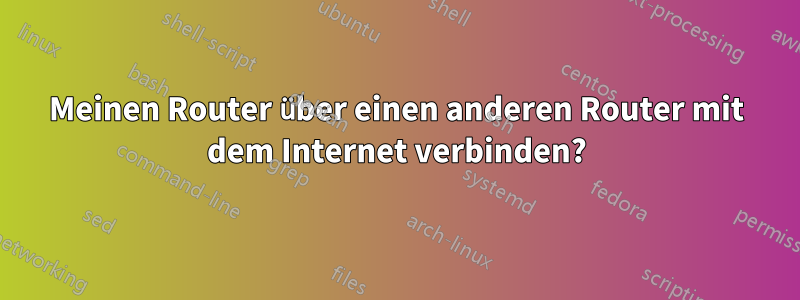 Meinen Router über einen anderen Router mit dem Internet verbinden?
