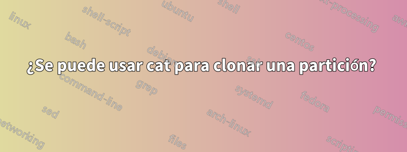 ¿Se puede usar cat para clonar una partición?