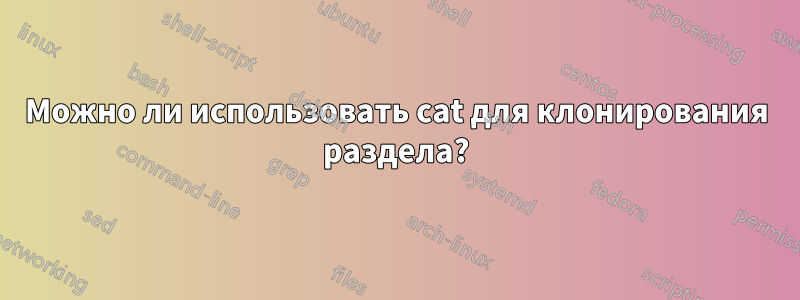 Можно ли использовать cat для клонирования раздела?