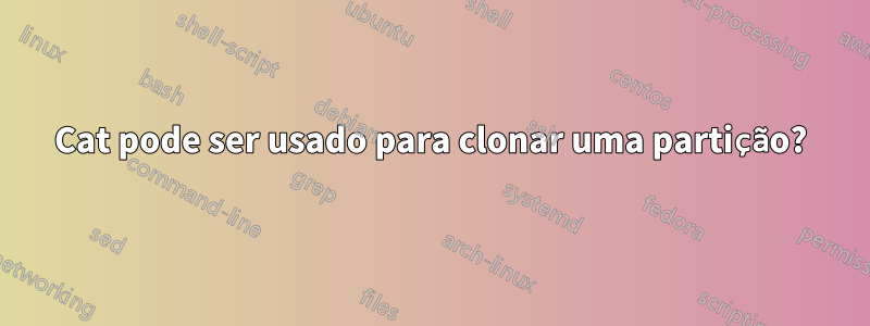 Cat pode ser usado para clonar uma partição?