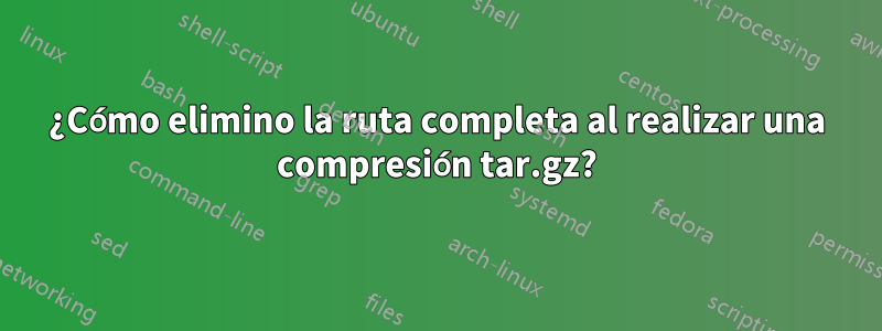 ¿Cómo elimino la ruta completa al realizar una compresión tar.gz?