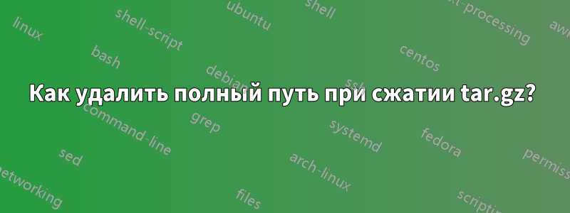 Как удалить полный путь при сжатии tar.gz?