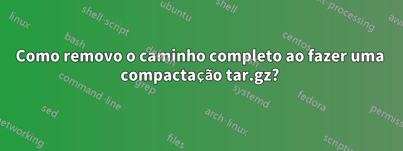 Como removo o caminho completo ao fazer uma compactação tar.gz?