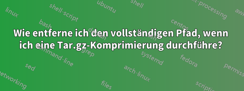 Wie entferne ich den vollständigen Pfad, wenn ich eine Tar.gz-Komprimierung durchführe?
