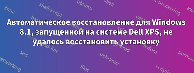 Автоматическое восстановление для Windows 8.1, запущенной на системе Dell XPS, не удалось восстановить установку
