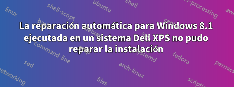 La reparación automática para Windows 8.1 ejecutada en un sistema Dell XPS no pudo reparar la instalación
