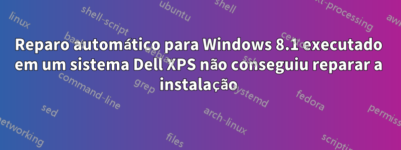 Reparo automático para Windows 8.1 executado em um sistema Dell XPS não conseguiu reparar a instalação