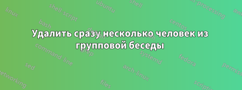 Удалить сразу несколько человек из групповой беседы