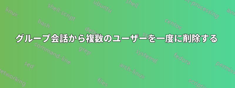 グループ会話から複数のユーザーを一度に削除する
