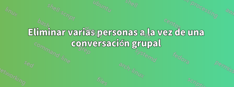 Eliminar varias personas a la vez de una conversación grupal