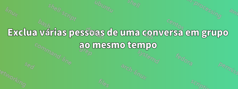 Exclua várias pessoas de uma conversa em grupo ao mesmo tempo