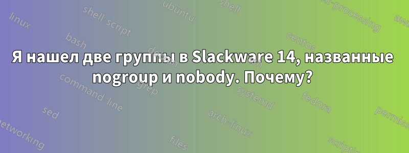 Я нашел две группы в Slackware 14, названные nogroup и nobody. Почему?