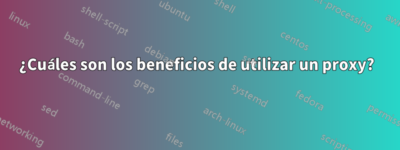 ¿Cuáles son los beneficios de utilizar un proxy? 