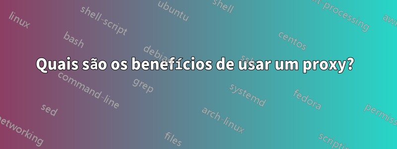 Quais são os benefícios de usar um proxy? 