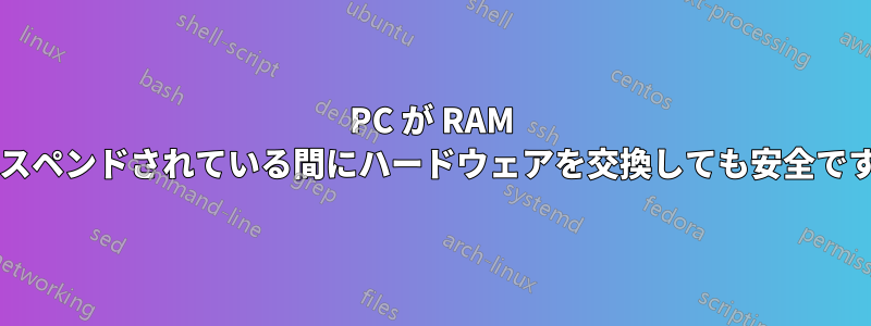 PC が RAM にサスペンドされている間にハードウェアを交換しても安全ですか?