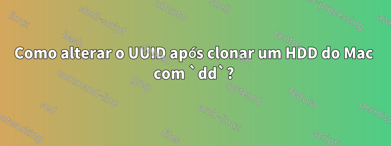 Como alterar o UUID após clonar um HDD do Mac com `dd`?