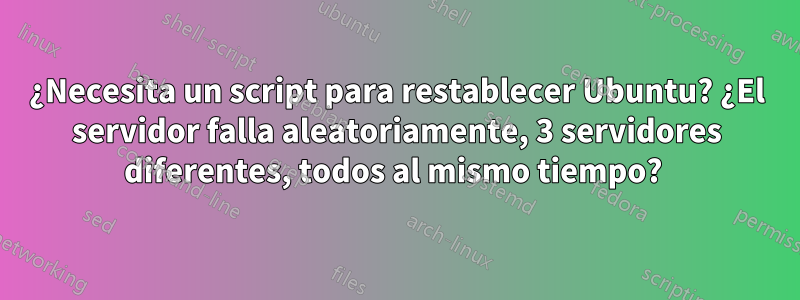 ¿Necesita un script para restablecer Ubuntu? ¿El servidor falla aleatoriamente, 3 servidores diferentes, todos al mismo tiempo? 