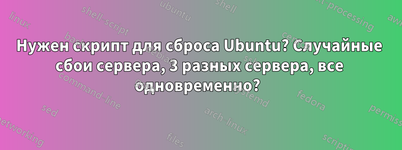 Нужен скрипт для сброса Ubuntu? Случайные сбои сервера, 3 разных сервера, все одновременно? 