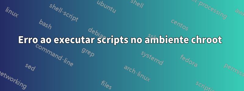 Erro ao executar scripts no ambiente chroot 