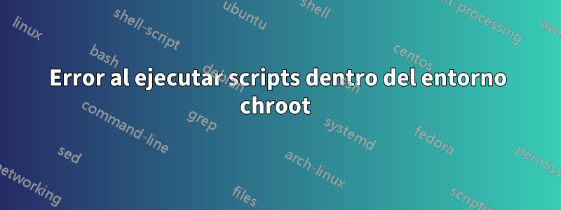 Error al ejecutar scripts dentro del entorno chroot 